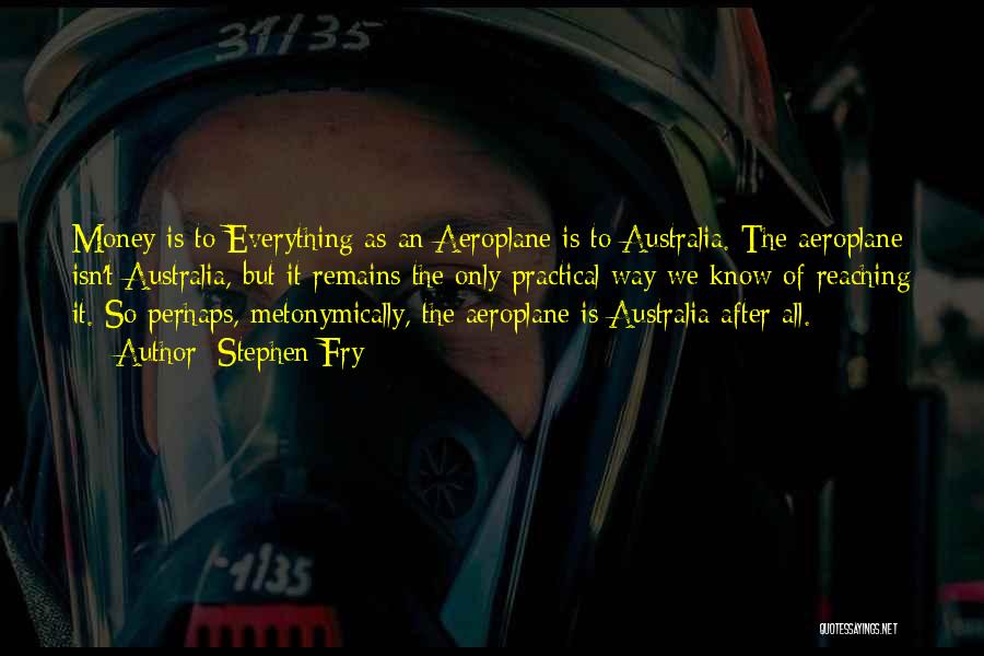 Stephen Fry Quotes: Money Is To Everything As An Aeroplane Is To Australia. The Aeroplane Isn't Australia, But It Remains The Only Practical
