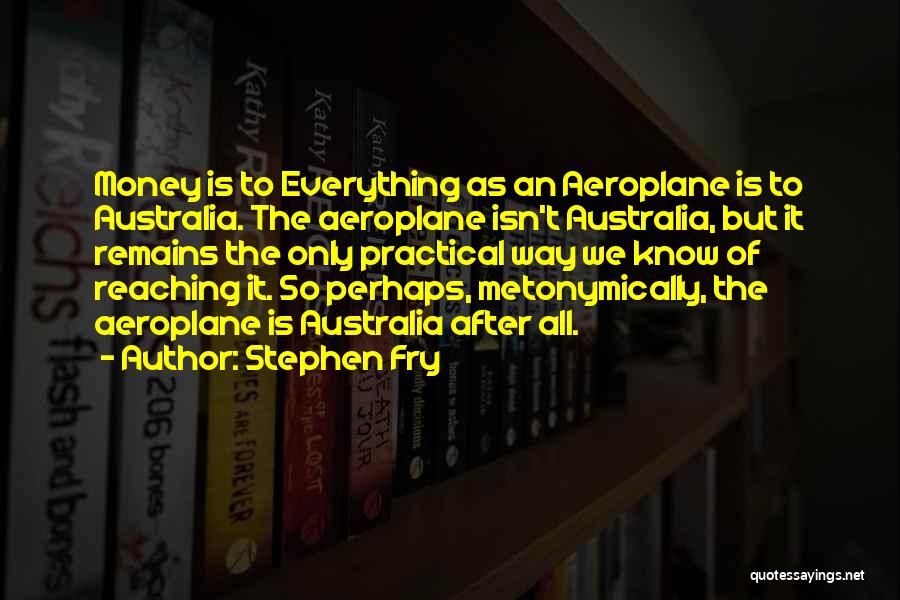 Stephen Fry Quotes: Money Is To Everything As An Aeroplane Is To Australia. The Aeroplane Isn't Australia, But It Remains The Only Practical