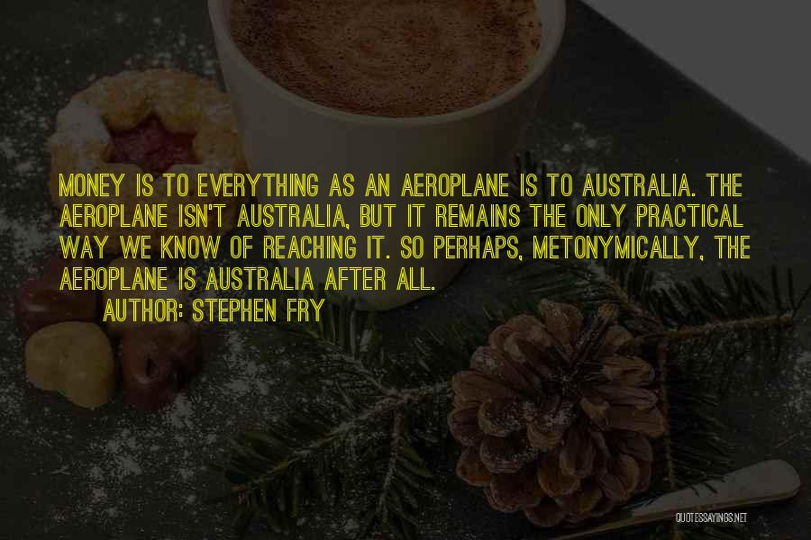 Stephen Fry Quotes: Money Is To Everything As An Aeroplane Is To Australia. The Aeroplane Isn't Australia, But It Remains The Only Practical