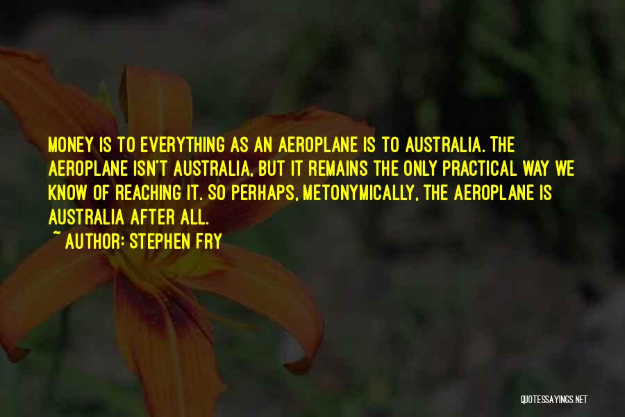 Stephen Fry Quotes: Money Is To Everything As An Aeroplane Is To Australia. The Aeroplane Isn't Australia, But It Remains The Only Practical