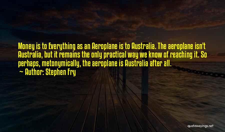 Stephen Fry Quotes: Money Is To Everything As An Aeroplane Is To Australia. The Aeroplane Isn't Australia, But It Remains The Only Practical