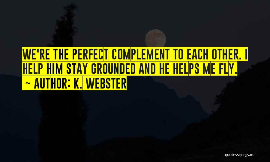 K. Webster Quotes: We're The Perfect Complement To Each Other. I Help Him Stay Grounded And He Helps Me Fly.