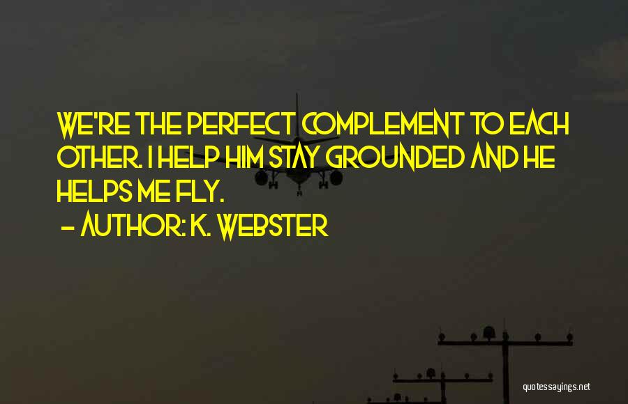 K. Webster Quotes: We're The Perfect Complement To Each Other. I Help Him Stay Grounded And He Helps Me Fly.