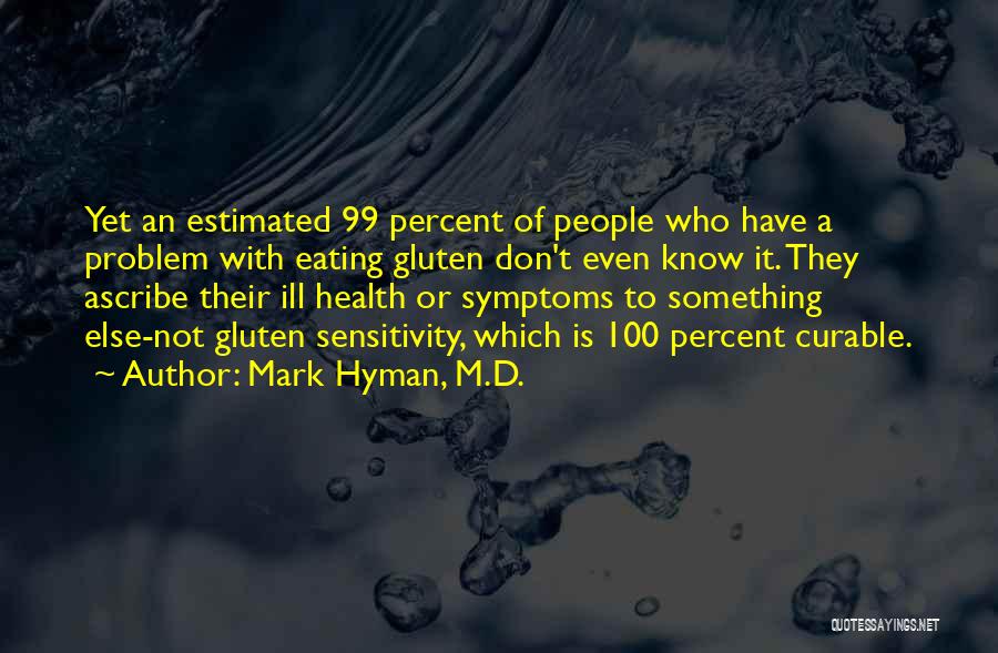 Mark Hyman, M.D. Quotes: Yet An Estimated 99 Percent Of People Who Have A Problem With Eating Gluten Don't Even Know It. They Ascribe