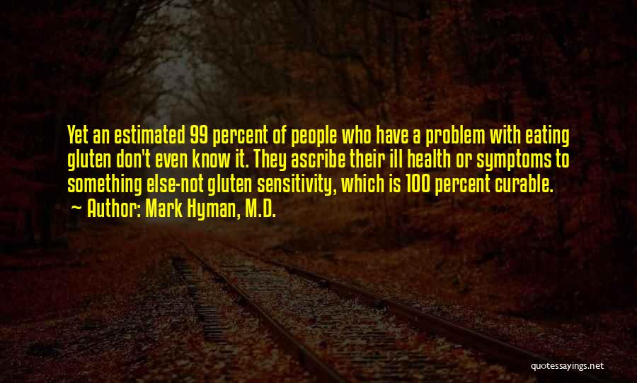 Mark Hyman, M.D. Quotes: Yet An Estimated 99 Percent Of People Who Have A Problem With Eating Gluten Don't Even Know It. They Ascribe