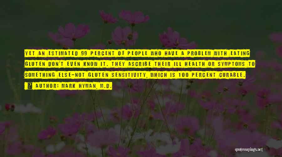 Mark Hyman, M.D. Quotes: Yet An Estimated 99 Percent Of People Who Have A Problem With Eating Gluten Don't Even Know It. They Ascribe