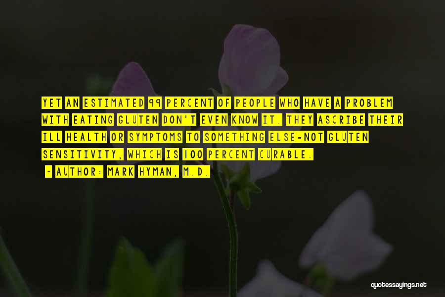 Mark Hyman, M.D. Quotes: Yet An Estimated 99 Percent Of People Who Have A Problem With Eating Gluten Don't Even Know It. They Ascribe