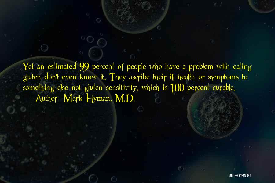 Mark Hyman, M.D. Quotes: Yet An Estimated 99 Percent Of People Who Have A Problem With Eating Gluten Don't Even Know It. They Ascribe