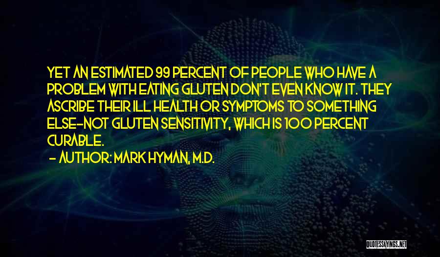 Mark Hyman, M.D. Quotes: Yet An Estimated 99 Percent Of People Who Have A Problem With Eating Gluten Don't Even Know It. They Ascribe