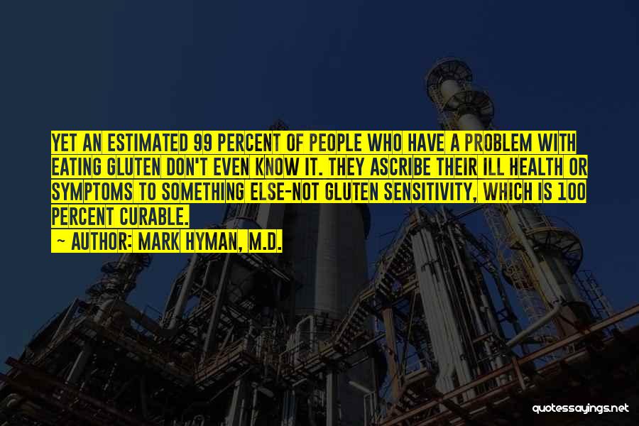 Mark Hyman, M.D. Quotes: Yet An Estimated 99 Percent Of People Who Have A Problem With Eating Gluten Don't Even Know It. They Ascribe