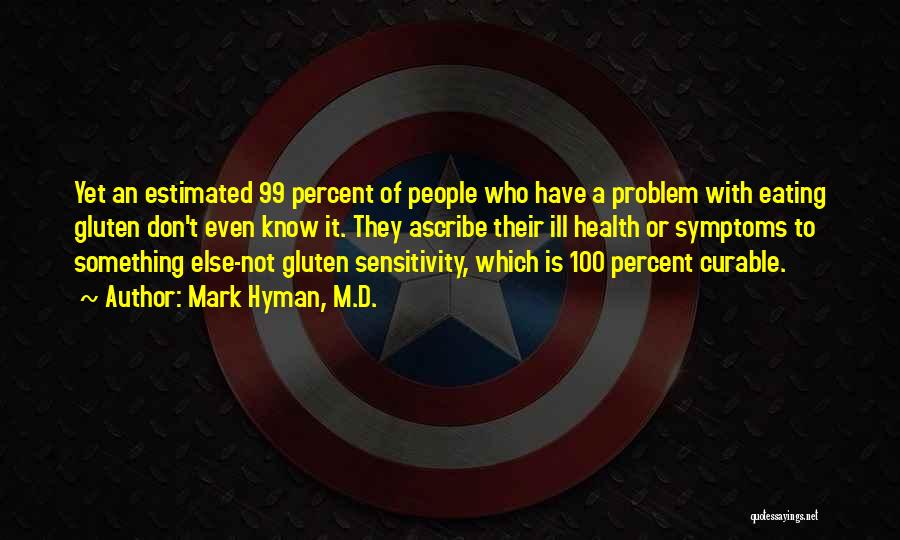 Mark Hyman, M.D. Quotes: Yet An Estimated 99 Percent Of People Who Have A Problem With Eating Gluten Don't Even Know It. They Ascribe