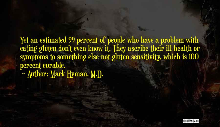 Mark Hyman, M.D. Quotes: Yet An Estimated 99 Percent Of People Who Have A Problem With Eating Gluten Don't Even Know It. They Ascribe