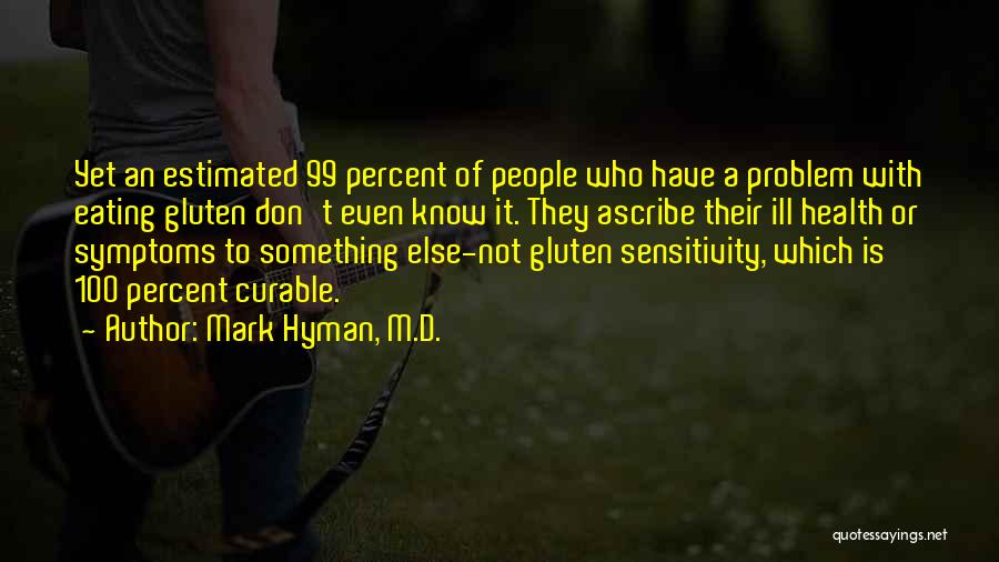Mark Hyman, M.D. Quotes: Yet An Estimated 99 Percent Of People Who Have A Problem With Eating Gluten Don't Even Know It. They Ascribe