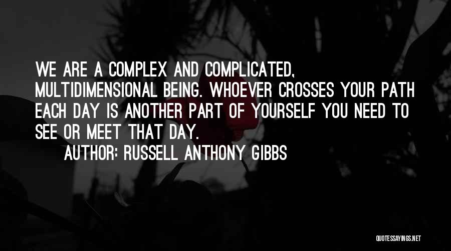 Russell Anthony Gibbs Quotes: We Are A Complex And Complicated, Multidimensional Being. Whoever Crosses Your Path Each Day Is Another Part Of Yourself You