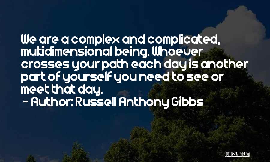 Russell Anthony Gibbs Quotes: We Are A Complex And Complicated, Multidimensional Being. Whoever Crosses Your Path Each Day Is Another Part Of Yourself You