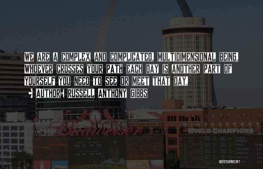 Russell Anthony Gibbs Quotes: We Are A Complex And Complicated, Multidimensional Being. Whoever Crosses Your Path Each Day Is Another Part Of Yourself You