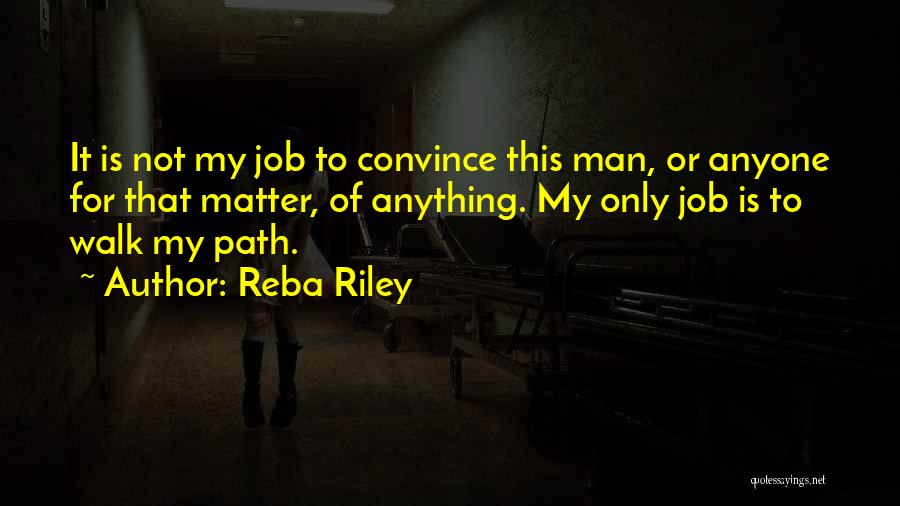 Reba Riley Quotes: It Is Not My Job To Convince This Man, Or Anyone For That Matter, Of Anything. My Only Job Is