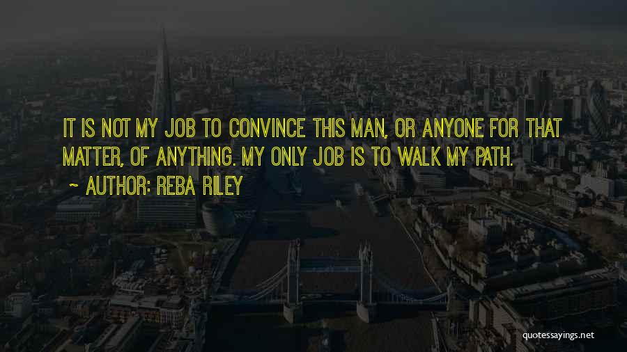 Reba Riley Quotes: It Is Not My Job To Convince This Man, Or Anyone For That Matter, Of Anything. My Only Job Is