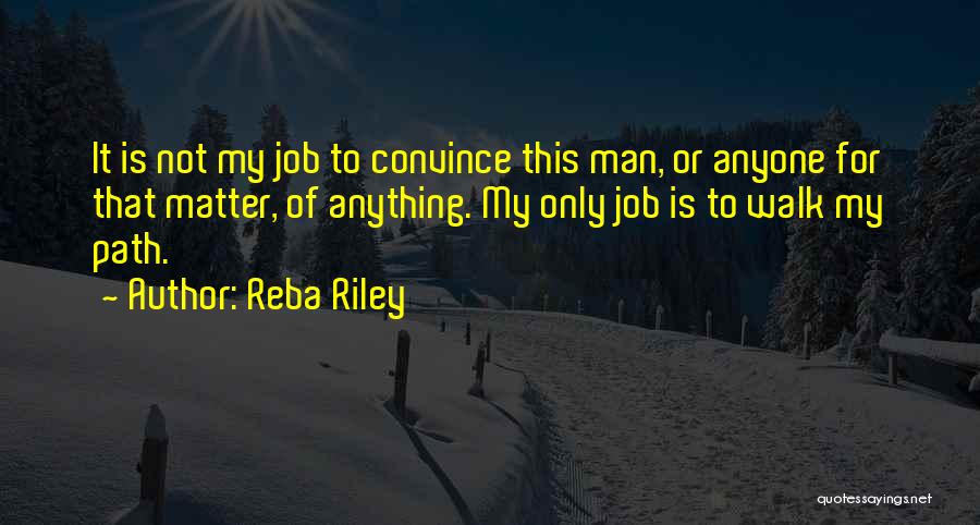 Reba Riley Quotes: It Is Not My Job To Convince This Man, Or Anyone For That Matter, Of Anything. My Only Job Is