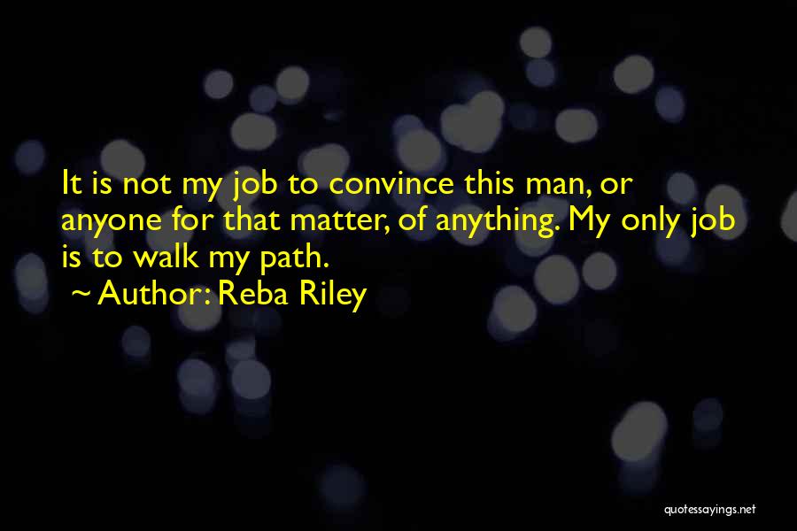 Reba Riley Quotes: It Is Not My Job To Convince This Man, Or Anyone For That Matter, Of Anything. My Only Job Is