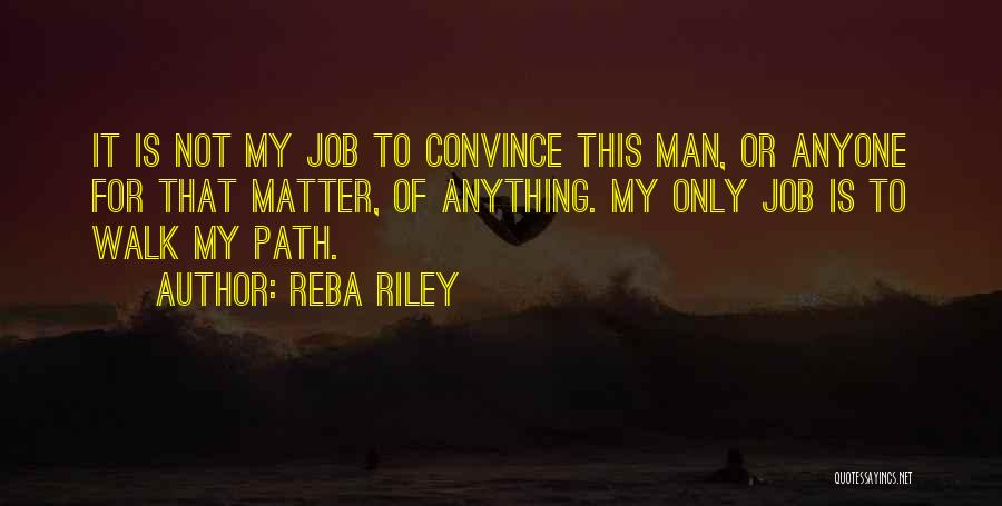 Reba Riley Quotes: It Is Not My Job To Convince This Man, Or Anyone For That Matter, Of Anything. My Only Job Is