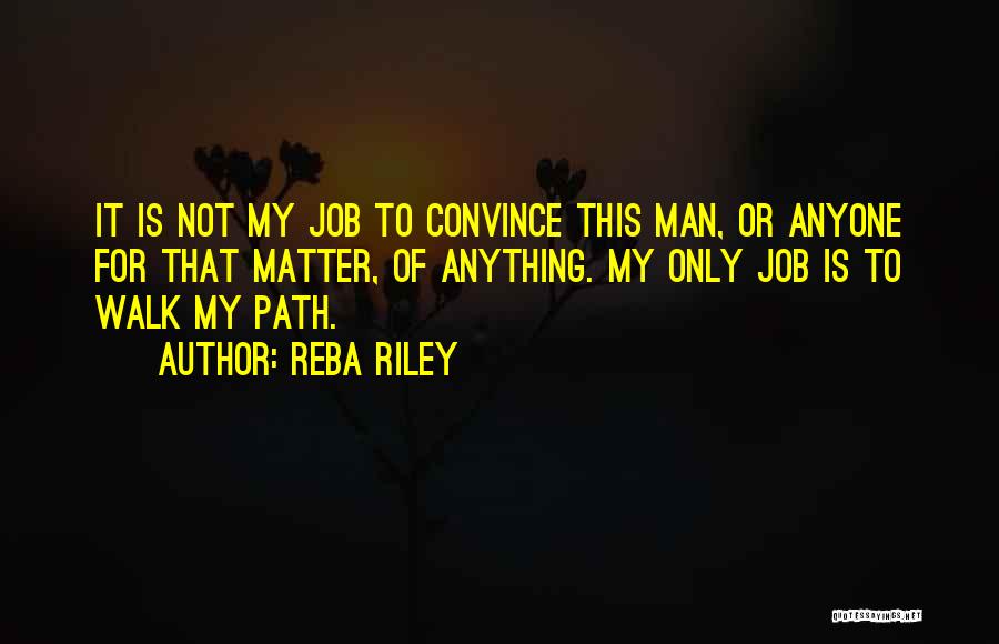 Reba Riley Quotes: It Is Not My Job To Convince This Man, Or Anyone For That Matter, Of Anything. My Only Job Is