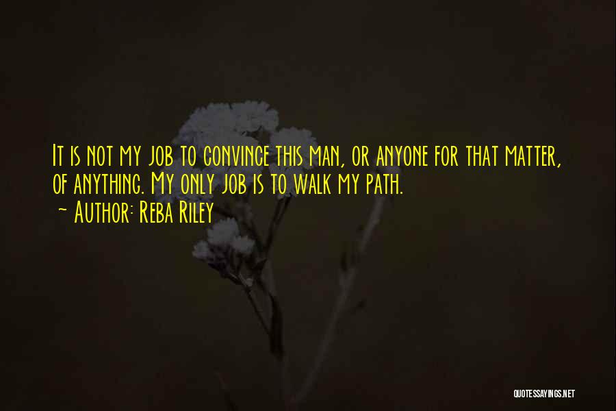 Reba Riley Quotes: It Is Not My Job To Convince This Man, Or Anyone For That Matter, Of Anything. My Only Job Is