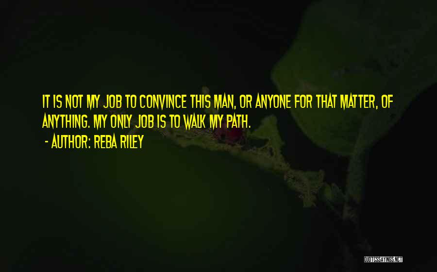 Reba Riley Quotes: It Is Not My Job To Convince This Man, Or Anyone For That Matter, Of Anything. My Only Job Is