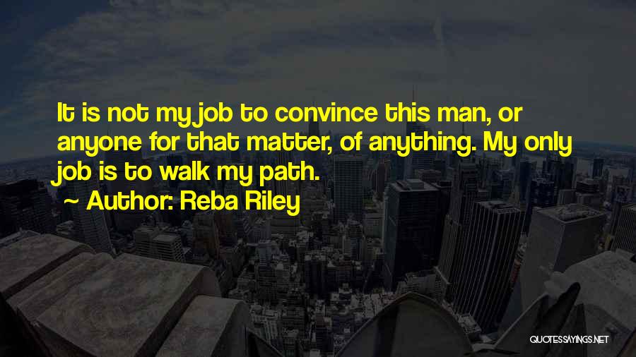 Reba Riley Quotes: It Is Not My Job To Convince This Man, Or Anyone For That Matter, Of Anything. My Only Job Is