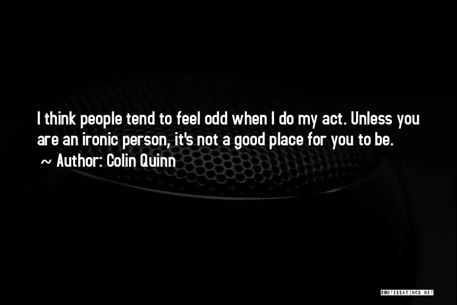 Colin Quinn Quotes: I Think People Tend To Feel Odd When I Do My Act. Unless You Are An Ironic Person, It's Not