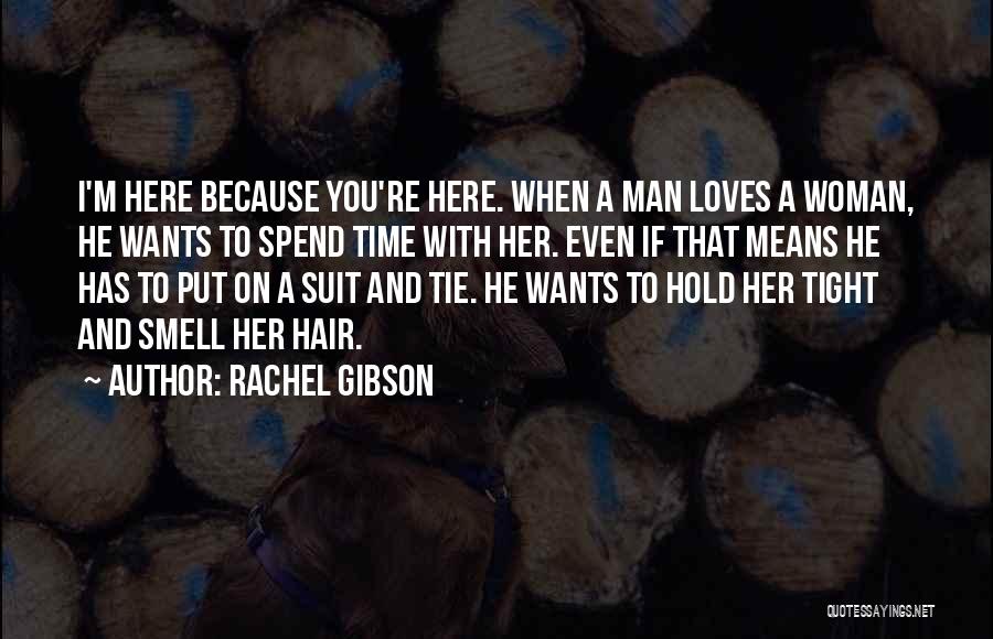 Rachel Gibson Quotes: I'm Here Because You're Here. When A Man Loves A Woman, He Wants To Spend Time With Her. Even If