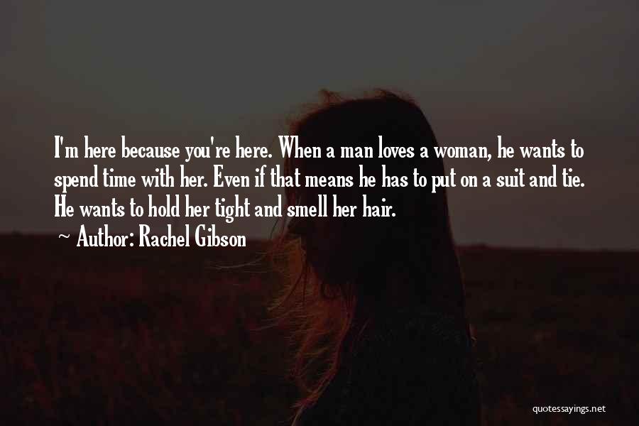 Rachel Gibson Quotes: I'm Here Because You're Here. When A Man Loves A Woman, He Wants To Spend Time With Her. Even If