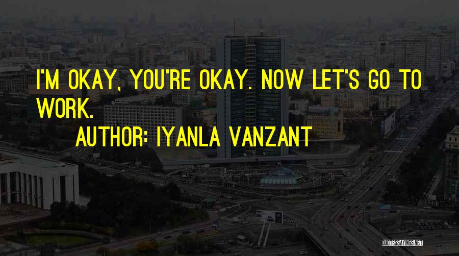Iyanla Vanzant Quotes: I'm Okay, You're Okay. Now Let's Go To Work.