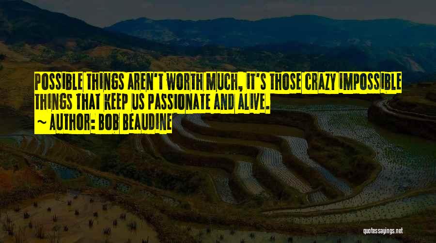 Bob Beaudine Quotes: Possible Things Aren't Worth Much, It's Those Crazy Impossible Things That Keep Us Passionate And Alive.