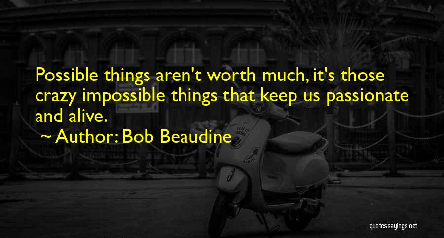 Bob Beaudine Quotes: Possible Things Aren't Worth Much, It's Those Crazy Impossible Things That Keep Us Passionate And Alive.