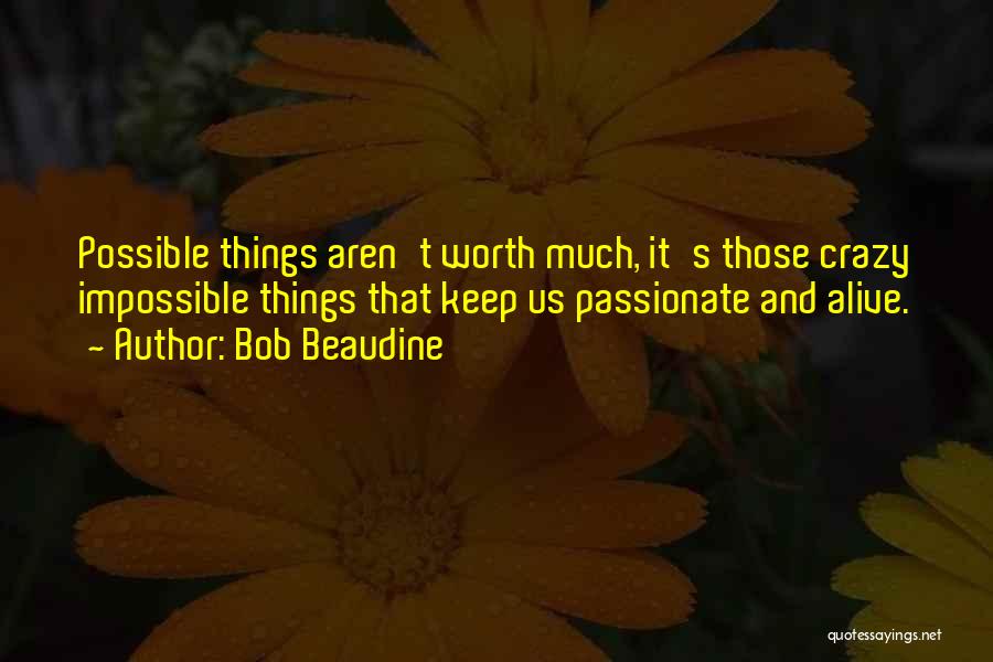 Bob Beaudine Quotes: Possible Things Aren't Worth Much, It's Those Crazy Impossible Things That Keep Us Passionate And Alive.