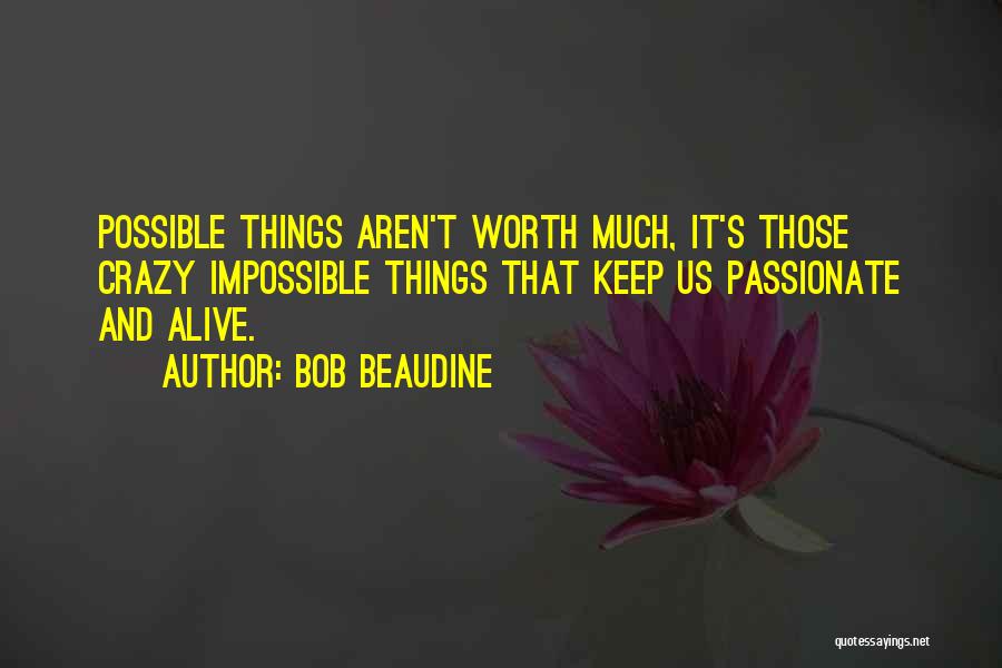 Bob Beaudine Quotes: Possible Things Aren't Worth Much, It's Those Crazy Impossible Things That Keep Us Passionate And Alive.