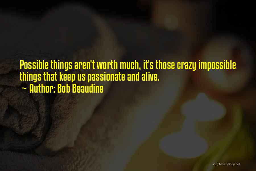 Bob Beaudine Quotes: Possible Things Aren't Worth Much, It's Those Crazy Impossible Things That Keep Us Passionate And Alive.