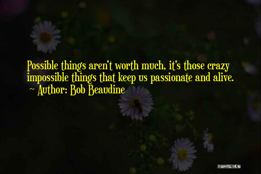 Bob Beaudine Quotes: Possible Things Aren't Worth Much, It's Those Crazy Impossible Things That Keep Us Passionate And Alive.