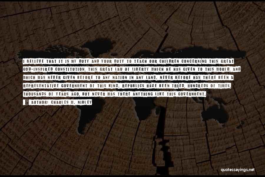 Charles W. Nibley Quotes: I Believe That It Is My Duty And Your Duty To Teach Our Children Concerning This Great God-inspired Constitution, This