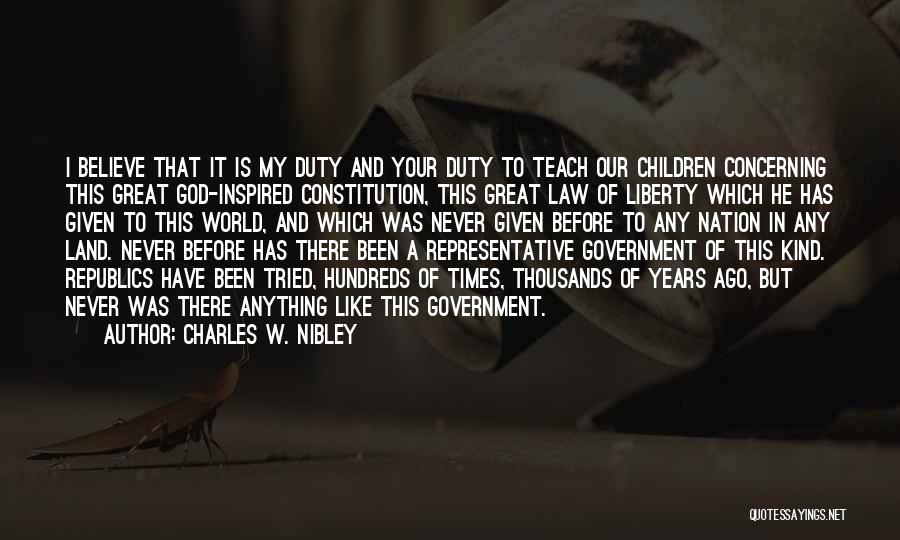 Charles W. Nibley Quotes: I Believe That It Is My Duty And Your Duty To Teach Our Children Concerning This Great God-inspired Constitution, This