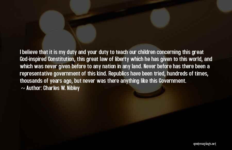 Charles W. Nibley Quotes: I Believe That It Is My Duty And Your Duty To Teach Our Children Concerning This Great God-inspired Constitution, This