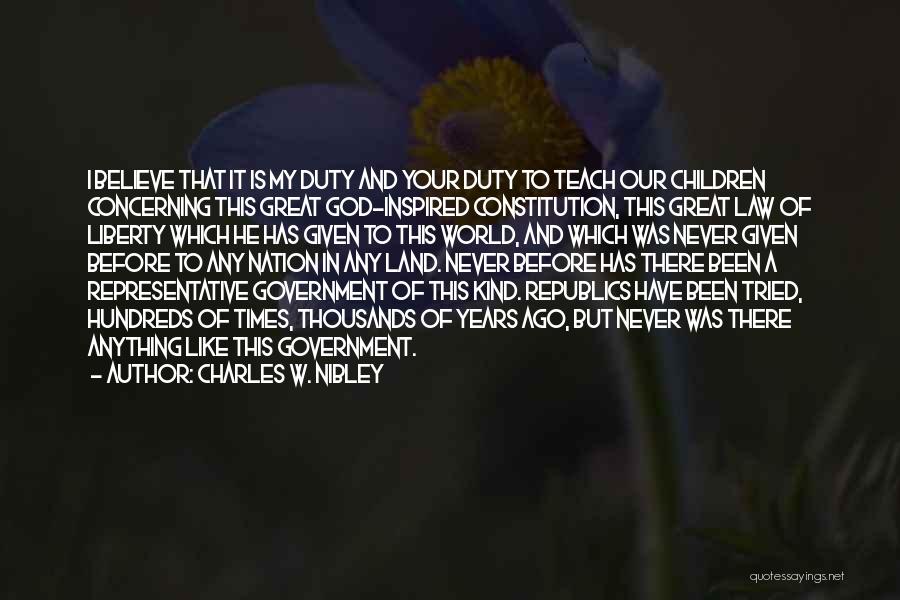 Charles W. Nibley Quotes: I Believe That It Is My Duty And Your Duty To Teach Our Children Concerning This Great God-inspired Constitution, This