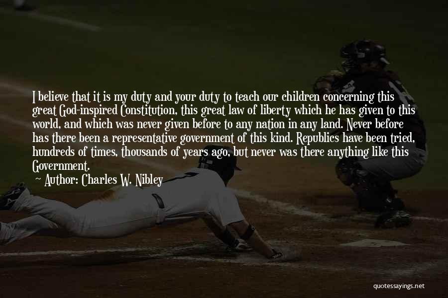 Charles W. Nibley Quotes: I Believe That It Is My Duty And Your Duty To Teach Our Children Concerning This Great God-inspired Constitution, This