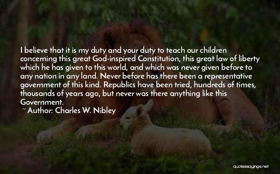 Charles W. Nibley Quotes: I Believe That It Is My Duty And Your Duty To Teach Our Children Concerning This Great God-inspired Constitution, This