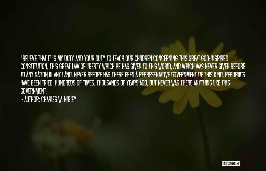 Charles W. Nibley Quotes: I Believe That It Is My Duty And Your Duty To Teach Our Children Concerning This Great God-inspired Constitution, This