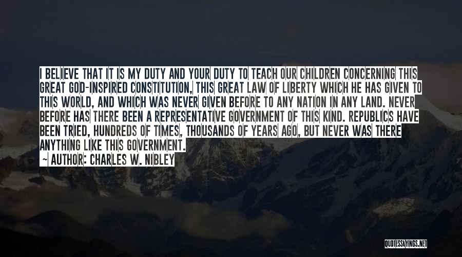 Charles W. Nibley Quotes: I Believe That It Is My Duty And Your Duty To Teach Our Children Concerning This Great God-inspired Constitution, This