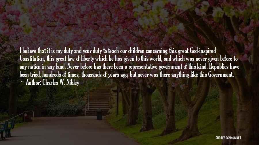 Charles W. Nibley Quotes: I Believe That It Is My Duty And Your Duty To Teach Our Children Concerning This Great God-inspired Constitution, This