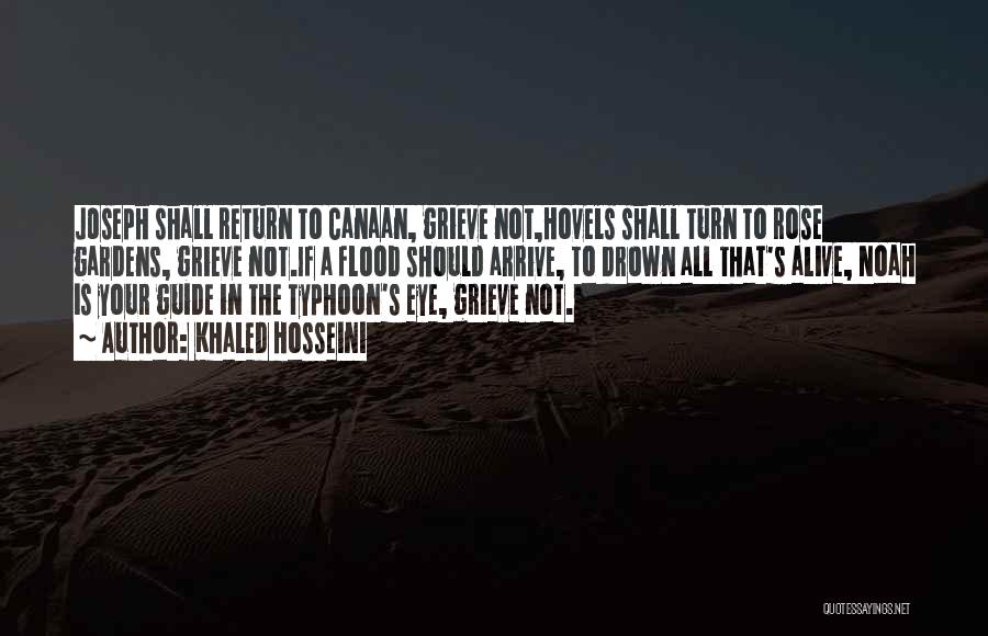 Khaled Hosseini Quotes: Joseph Shall Return To Canaan, Grieve Not,hovels Shall Turn To Rose Gardens, Grieve Not.if A Flood Should Arrive, To Drown