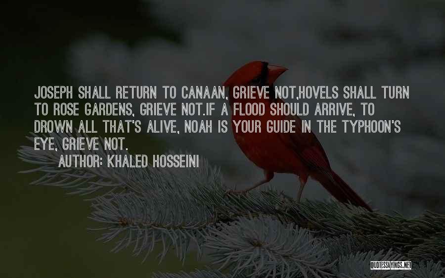 Khaled Hosseini Quotes: Joseph Shall Return To Canaan, Grieve Not,hovels Shall Turn To Rose Gardens, Grieve Not.if A Flood Should Arrive, To Drown